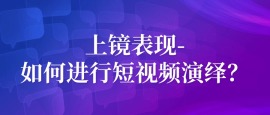 上镜表现-如何进行短视频演绎？